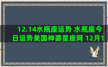 12.14水瓶座运势 水瓶座今日运势美国神婆星座网 12月14号运势